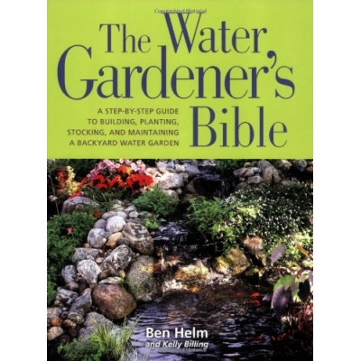 The Water Gardener's Bible: A Step-By-Step Guide to Building, Planting, Stocking, and Maintaining a Backyard Water Garden